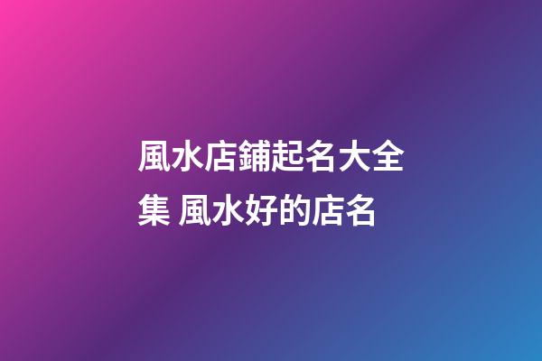 風水店鋪起名大全集 風水好的店名